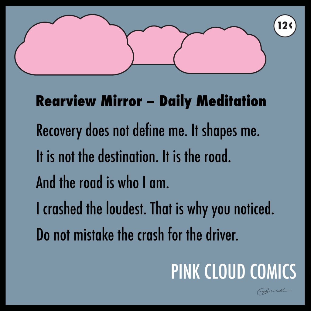 Graphic from Pink Cloud Comics titled “Rearview Mirror – Daily Meditation.” Pink clouds sit above a blue-gray background with bold black text reading: “Recovery does not define me. It shapes me. It is not the destination. It is the road. And the road is who I am. I crashed the loudest. That is why you noticed. Do not mistake the crash for the driver.” The bottom right reads “PINK CLOUD COMICS.”
